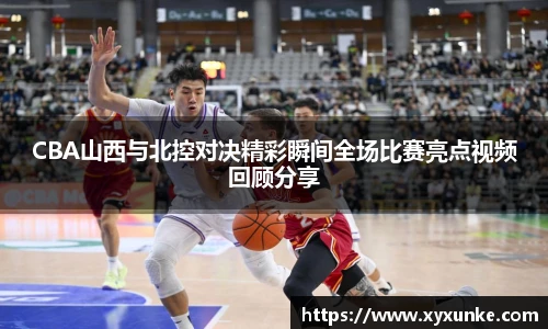 悟空体育CBA山西与北控对决精彩瞬间全场比赛亮点视频回顾分享
