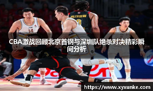 悟空体育CBA激战回顾北京首钢与深圳队绝杀对决精彩瞬间分析